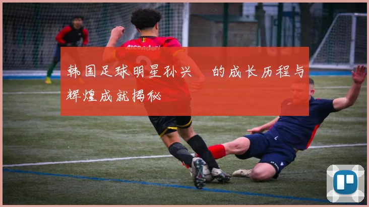 韩国足球明星孙兴慜的成长历程与辉煌成就揭秘
