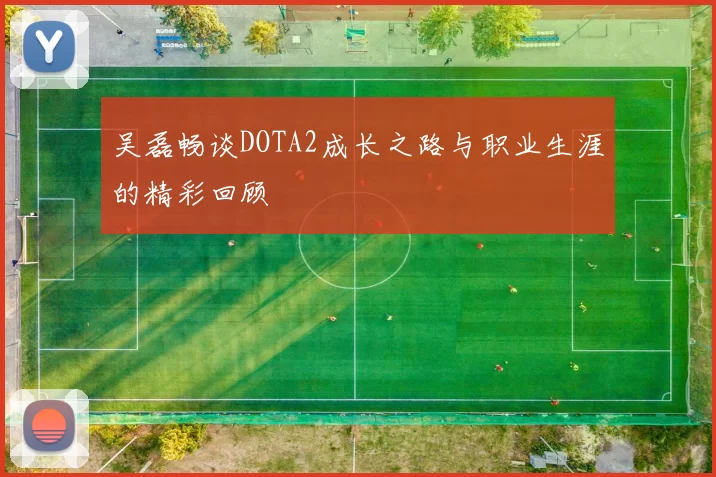 吴磊畅谈DOTA2成长之路与职业生涯的精彩回顾