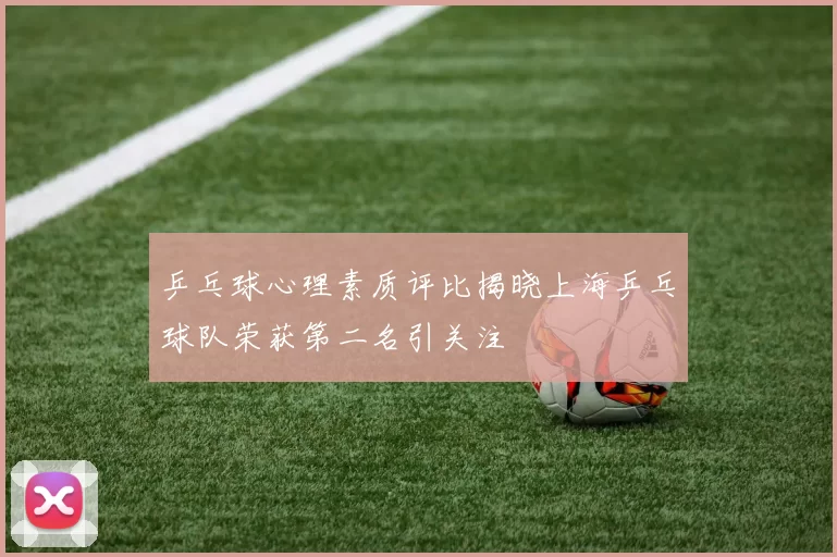 乒乓球心理素质评比揭晓上海乒乓球队荣获第二名引关注