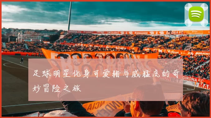 足球明星化身可爱猪与威猛虎的奇妙冒险之旅