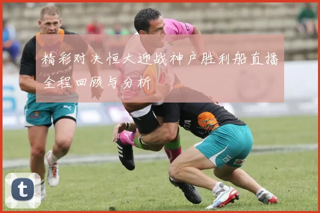 精彩对决恒大迎战神户胜利船直播全程回顾与分析