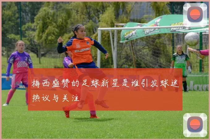 梅西盛赞的足球新星是谁引发球迷热议与关注