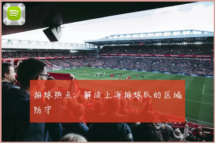 排球热点：解读上海排球队的区域防守