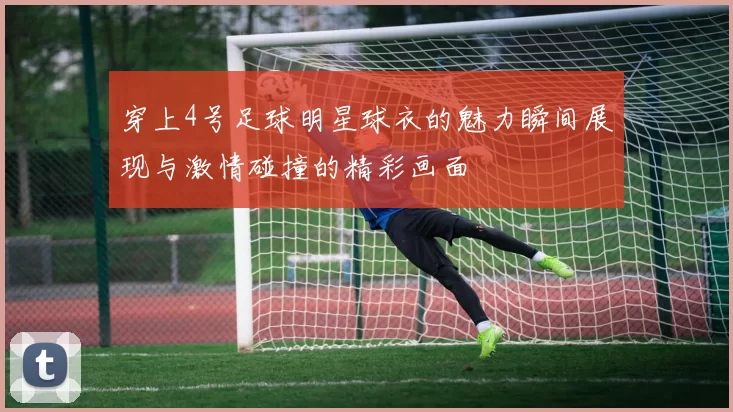 穿上4号足球明星球衣的魅力瞬间展现与激情碰撞的精彩画面
