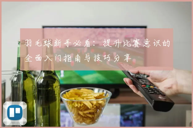 羽毛球新手必看：提升比赛意识的全面入门指南与技巧分享