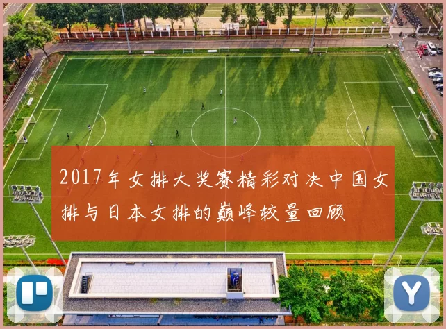 2017年女排大奖赛精彩对决中国女排与日本女排的巅峰较量回顾
