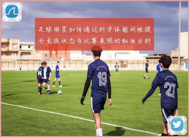 足球明星如何通过科学体能训练提升竞技状态与比赛表现的秘诀分析