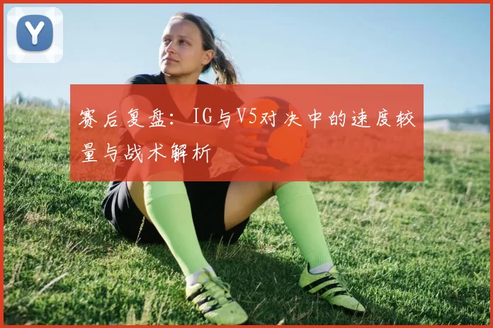 赛后复盘：IG与V5对决中的速度较量与战术解析