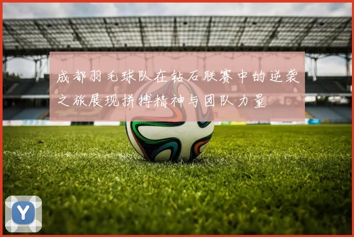 成都羽毛球队在钻石联赛中的逆袭之旅展现拼搏精神与团队力量