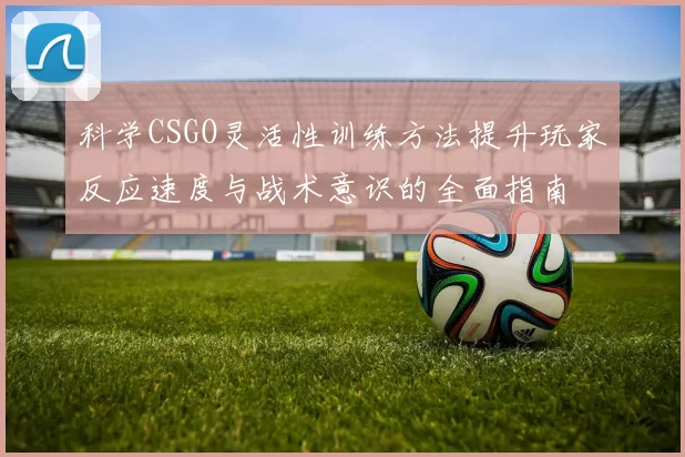 科学CSGO灵活性训练方法提升玩家反应速度与战术意识的全面指南