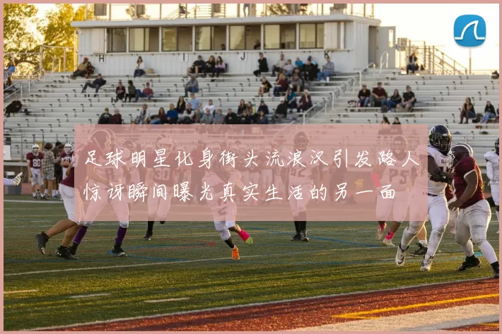 足球明星化身街头流浪汉引发路人惊讶瞬间曝光真实生活的另一面