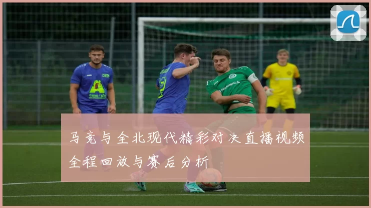 马竞与全北现代精彩对决直播视频全程回放与赛后分析