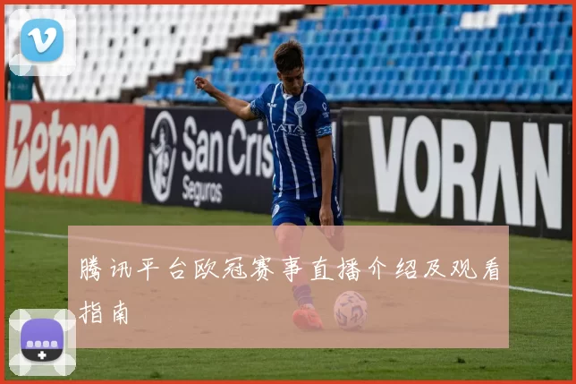 腾讯平台欧冠赛事直播介绍及观看指南