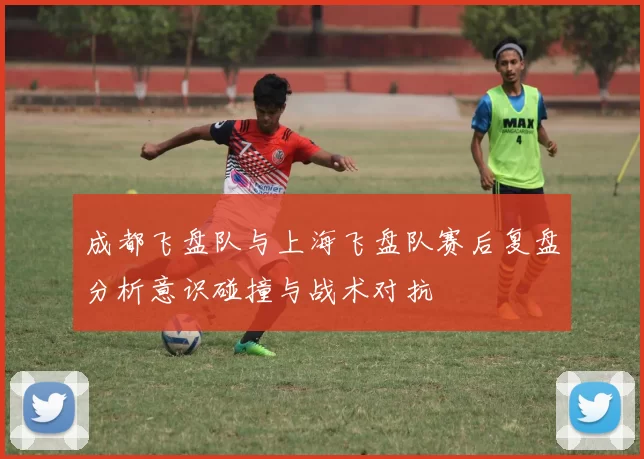 成都飞盘队与上海飞盘队赛后复盘分析意识碰撞与战术对抗