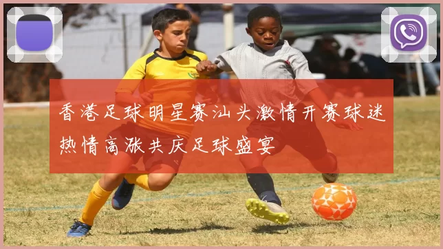 香港足球明星赛汕头激情开赛球迷热情高涨共庆足球盛宴