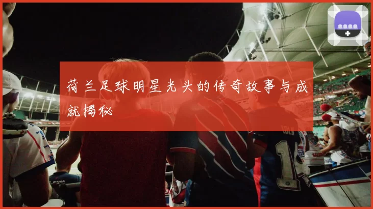 荷兰足球明星光头的传奇故事与成就揭秘