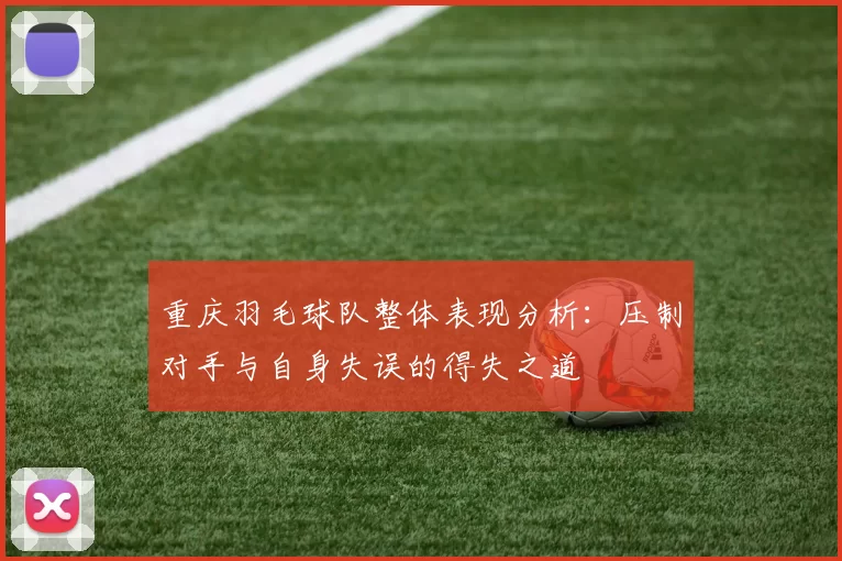 重庆羽毛球队整体表现分析：压制对手与自身失误的得失之道