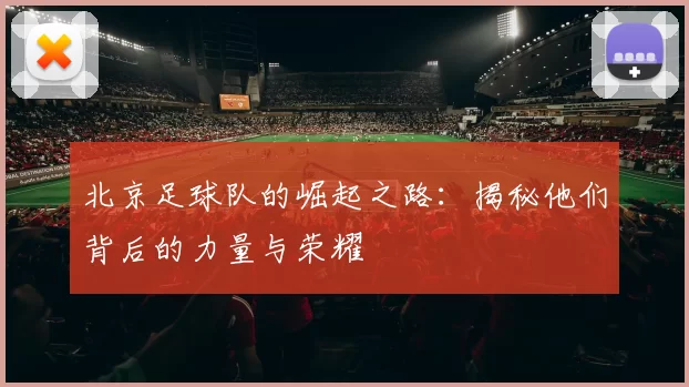 北京足球队的崛起之路：揭秘他们背后的力量与荣耀