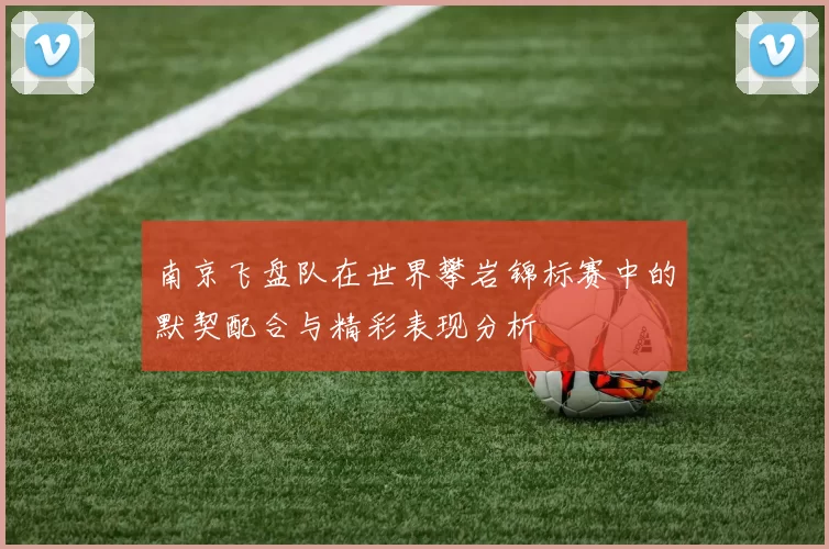 南京飞盘队在世界攀岩锦标赛中的默契配合与精彩表现分析