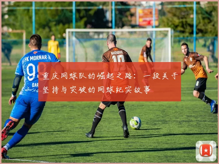 重庆网球队的崛起之路：一段关于坚持与突破的网球纪实故事