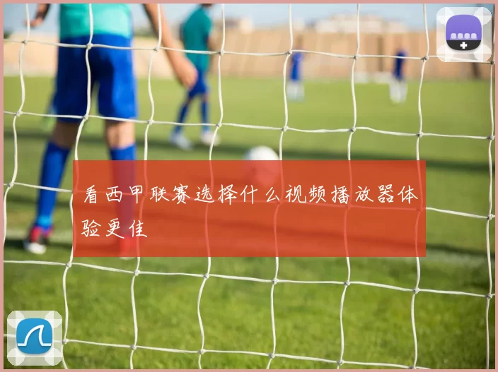 看西甲联赛选择什么视频播放器体验更佳