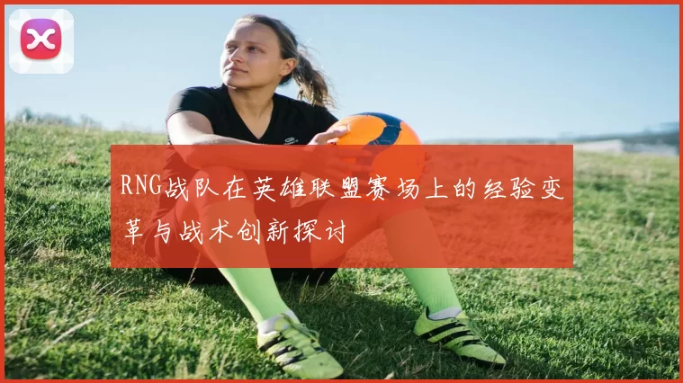 RNG战队在英雄联盟赛场上的经验变革与战术创新探讨