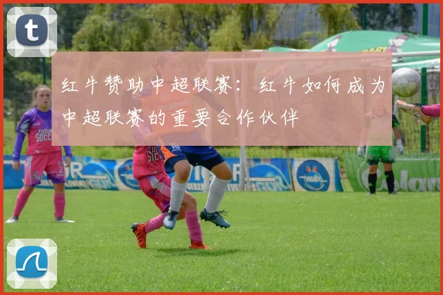 红牛赞助中超联赛：红牛如何成为中超联赛的重要合作伙伴