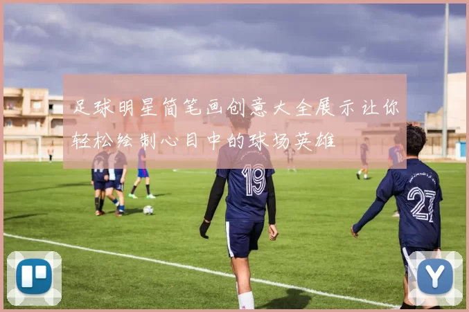 足球明星简笔画创意大全展示让你轻松绘制心目中的球场英雄