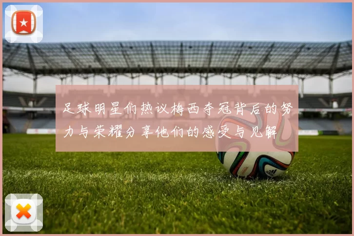 足球明星们热议梅西夺冠背后的努力与荣耀分享他们的感受与见解