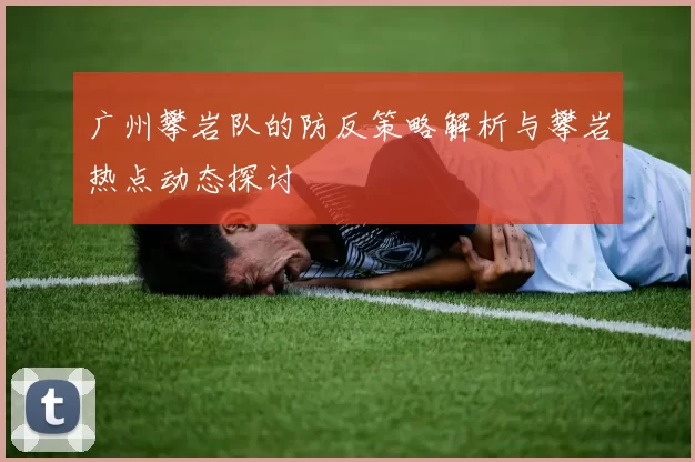 广州攀岩队的防反策略解析与攀岩热点动态探讨