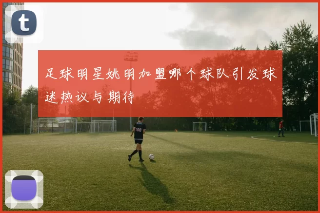 足球明星姚明加盟哪个球队引发球迷热议与期待