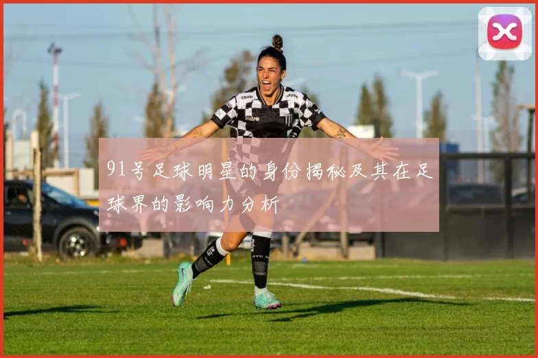 91号足球明星的身份揭秘及其在足球界的影响力分析