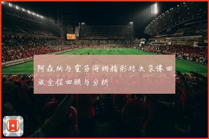阿森纳与霍芬海姆精彩对决录像回放全程回顾与分析