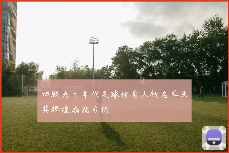 回顾九十年代足球传奇人物名单及其辉煌成就分析