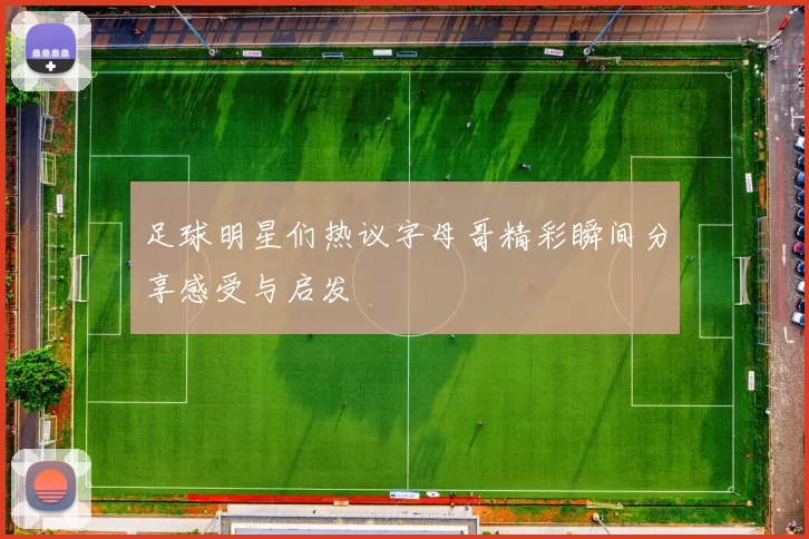 足球明星们热议字母哥精彩瞬间分享感受与启发