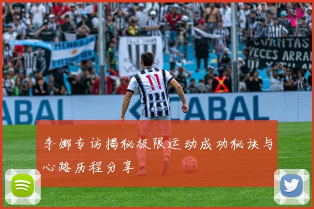 李娜专访揭秘极限运动成功秘诀与心路历程分享