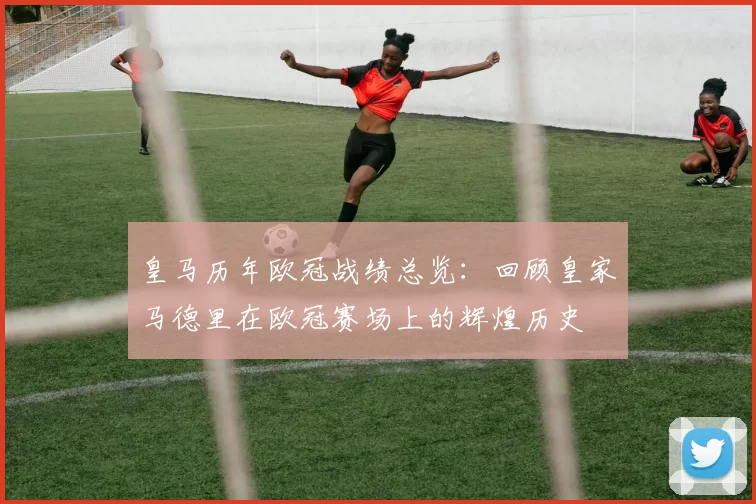 皇马历年欧冠战绩总览：回顾皇家马德里在欧冠赛场上的辉煌历史