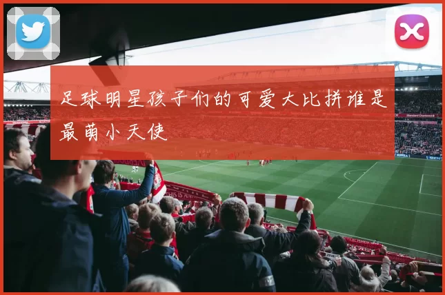 足球明星孩子们的可爱大比拼谁是最萌小天使