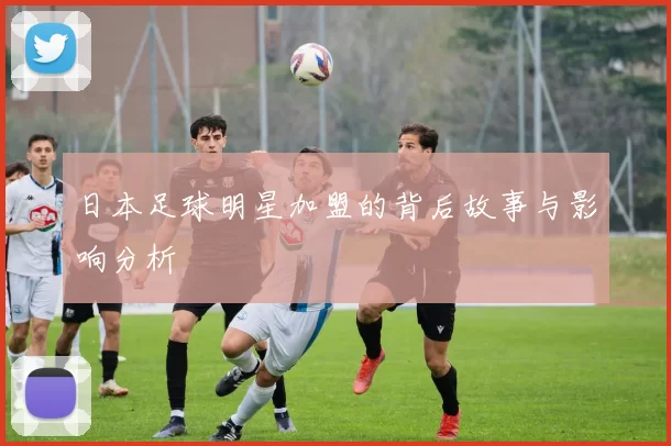日本足球明星加盟的背后故事与影响分析