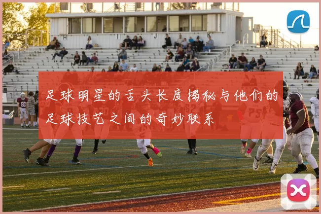 足球明星的舌头长度揭秘与他们的足球技艺之间的奇妙联系