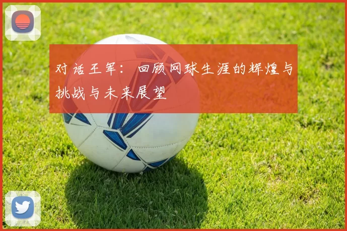 对话王军：回顾网球生涯的辉煌与挑战与未来展望
