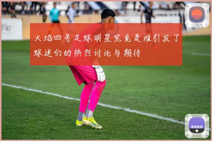 火焰四号足球明星究竟是谁引发了球迷们的热烈讨论与期待