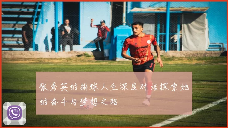 张秀英的排球人生深度对话探索她的奋斗与梦想之路