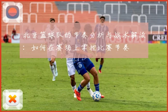 北京篮球队的节奏分析与战术解读：如何在赛场上掌控比赛节奏