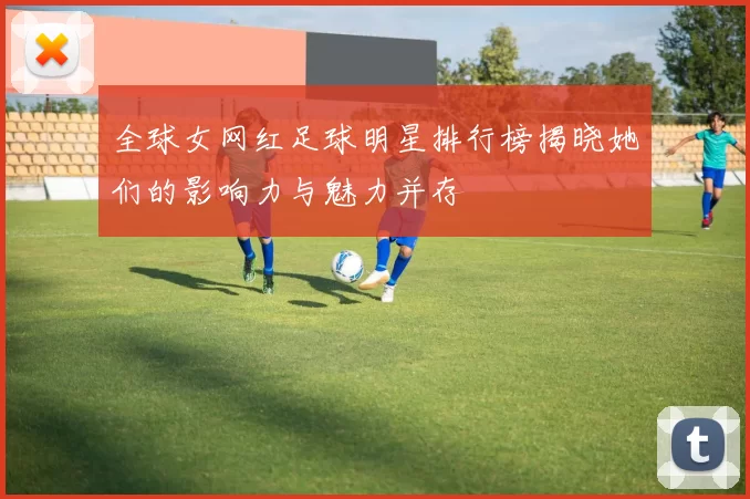全球女网红足球明星排行榜揭晓她们的影响力与魅力并存