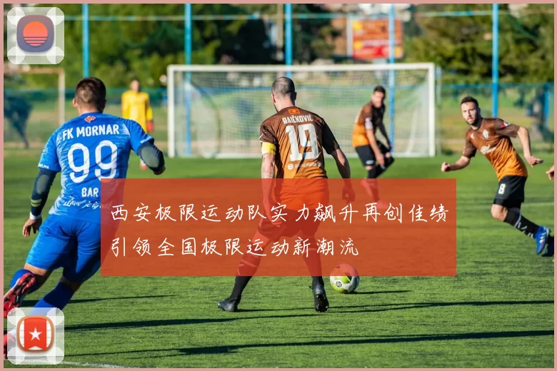 西安极限运动队实力飙升再创佳绩引领全国极限运动新潮流