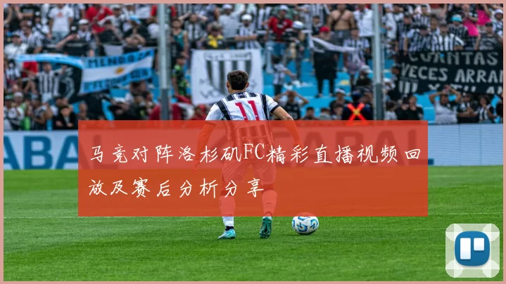 马竞对阵洛杉矶FC精彩直播视频回放及赛后分析分享