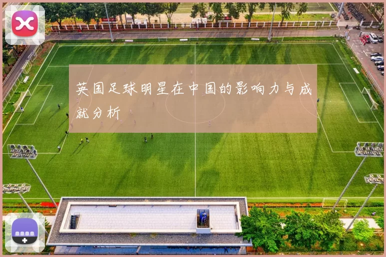 英国足球明星在中国的影响力与成就分析