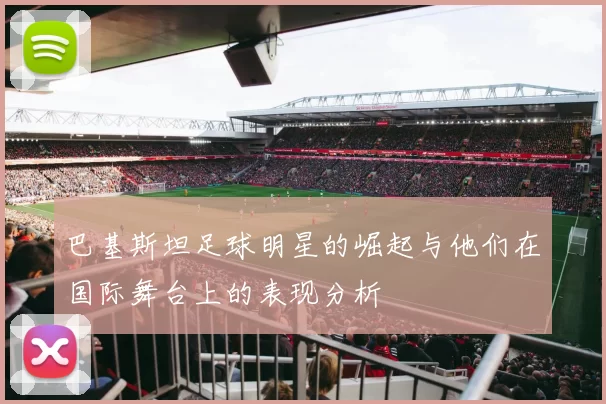巴基斯坦足球明星的崛起与他们在国际舞台上的表现分析