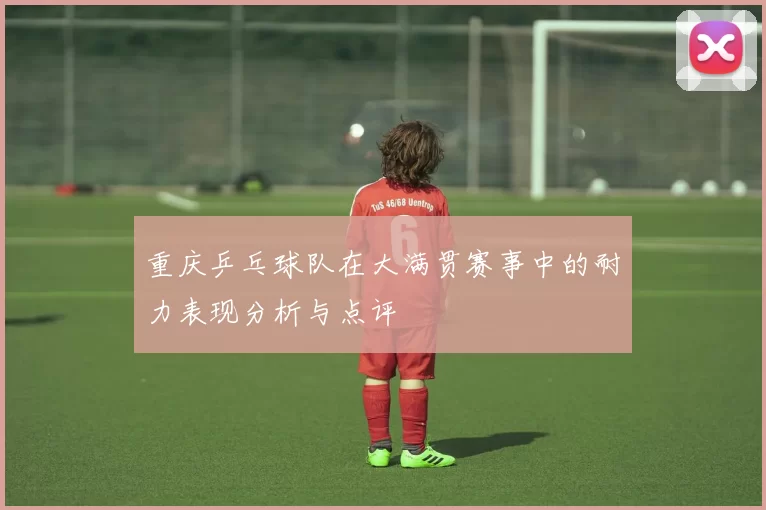重庆乒乓球队在大满贯赛事中的耐力表现分析与点评
